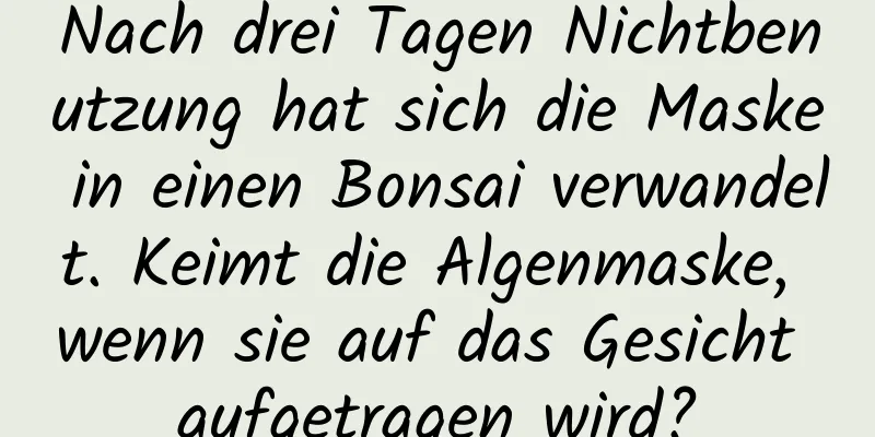 Nach drei Tagen Nichtbenutzung hat sich die Maske in einen Bonsai verwandelt. Keimt die Algenmaske, wenn sie auf das Gesicht aufgetragen wird?
