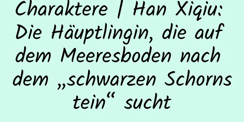 Charaktere | Han Xiqiu: Die Häuptlingin, die auf dem Meeresboden nach dem „schwarzen Schornstein“ sucht