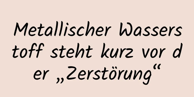 Metallischer Wasserstoff steht kurz vor der „Zerstörung“