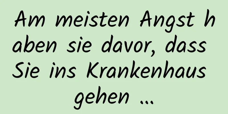Am meisten Angst haben sie davor, dass Sie ins Krankenhaus gehen …