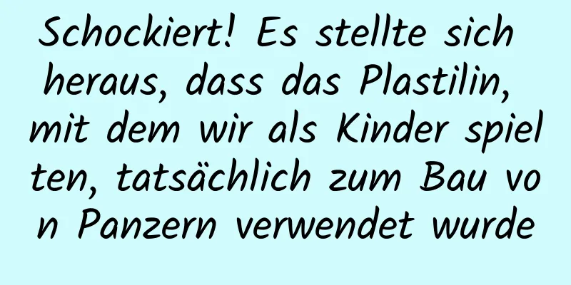 Schockiert! Es stellte sich heraus, dass das Plastilin, mit dem wir als Kinder spielten, tatsächlich zum Bau von Panzern verwendet wurde