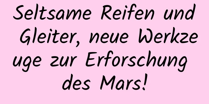 Seltsame Reifen und Gleiter, neue Werkzeuge zur Erforschung des Mars!