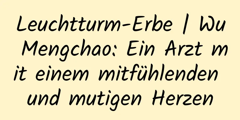 Leuchtturm-Erbe | Wu Mengchao: Ein Arzt mit einem mitfühlenden und mutigen Herzen