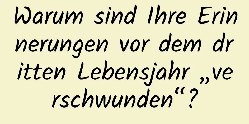 Warum sind Ihre Erinnerungen vor dem dritten Lebensjahr „verschwunden“?