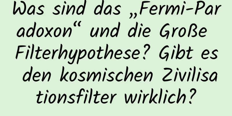 Was sind das „Fermi-Paradoxon“ und die Große Filterhypothese? Gibt es den kosmischen Zivilisationsfilter wirklich?