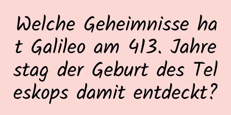 Welche Geheimnisse hat Galileo am 413. Jahrestag der Geburt des Teleskops damit entdeckt?