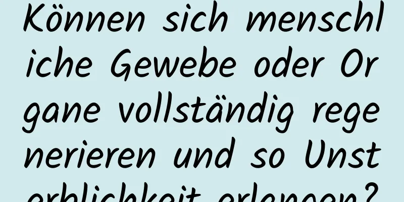 Können sich menschliche Gewebe oder Organe vollständig regenerieren und so Unsterblichkeit erlangen?