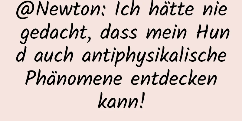 @Newton: Ich hätte nie gedacht, dass mein Hund auch antiphysikalische Phänomene entdecken kann!