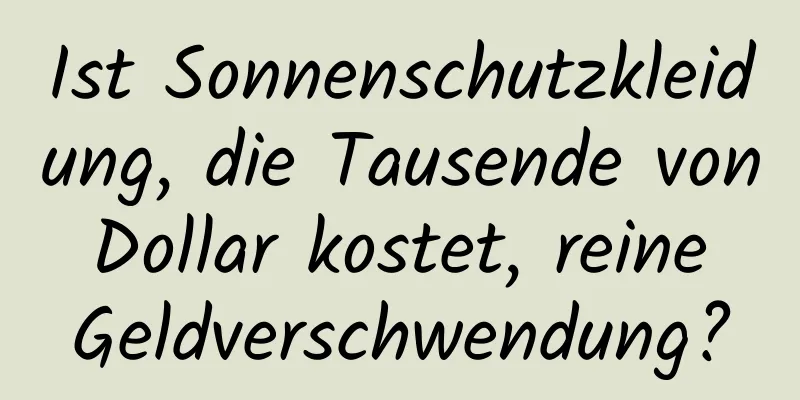 Ist Sonnenschutzkleidung, die Tausende von Dollar kostet, reine Geldverschwendung?
