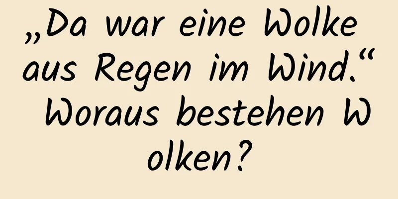 „Da war eine Wolke aus Regen im Wind.“ Woraus bestehen Wolken?