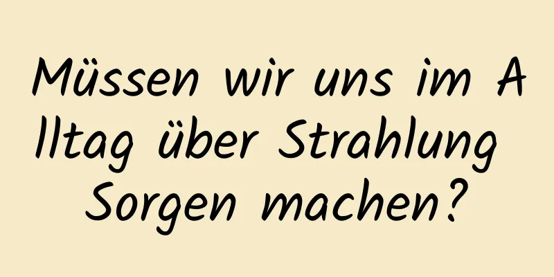 Müssen wir uns im Alltag über Strahlung Sorgen machen?