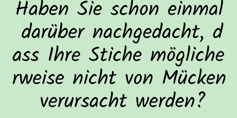 Haben Sie schon einmal darüber nachgedacht, dass Ihre Stiche möglicherweise nicht von Mücken verursacht werden?