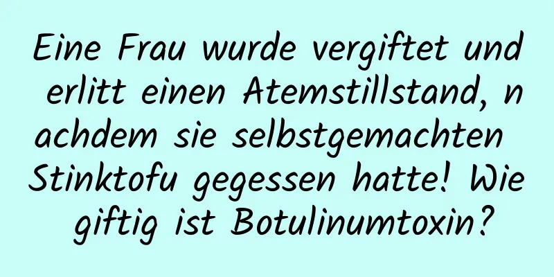 Eine Frau wurde vergiftet und erlitt einen Atemstillstand, nachdem sie selbstgemachten Stinktofu gegessen hatte! Wie giftig ist Botulinumtoxin?