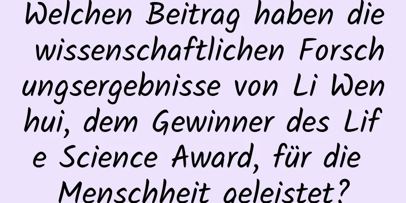 Welchen Beitrag haben die wissenschaftlichen Forschungsergebnisse von Li Wenhui, dem Gewinner des Life Science Award, für die Menschheit geleistet?