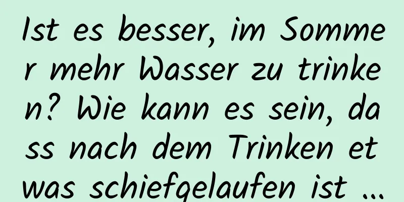 Ist es besser, im Sommer mehr Wasser zu trinken? Wie kann es sein, dass nach dem Trinken etwas schiefgelaufen ist ...