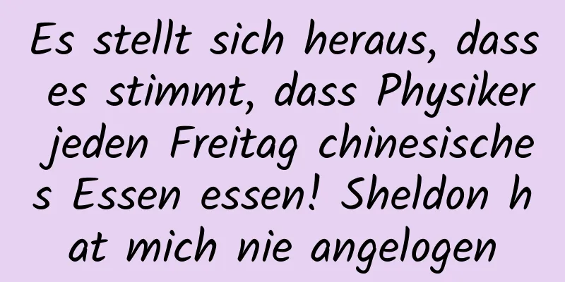 Es stellt sich heraus, dass es stimmt, dass Physiker jeden Freitag chinesisches Essen essen! Sheldon hat mich nie angelogen