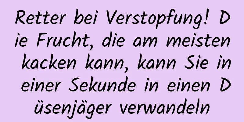Retter bei Verstopfung! Die Frucht, die am meisten kacken kann, kann Sie in einer Sekunde in einen Düsenjäger verwandeln