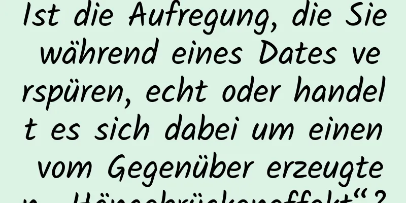 Ist die Aufregung, die Sie während eines Dates verspüren, echt oder handelt es sich dabei um einen vom Gegenüber erzeugten „Hängebrückeneffekt“?