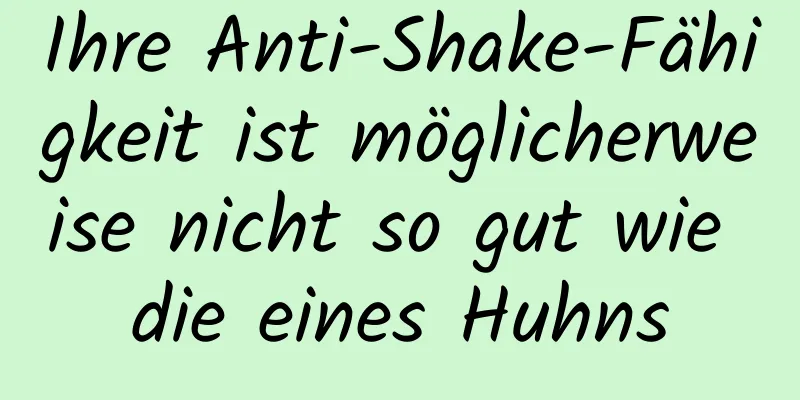 Ihre Anti-Shake-Fähigkeit ist möglicherweise nicht so gut wie die eines Huhns