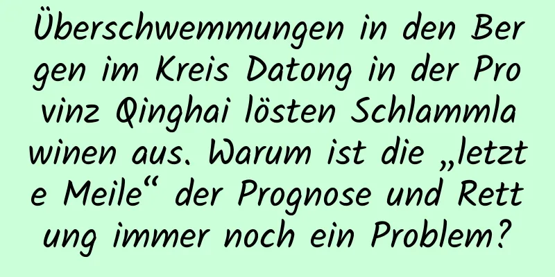 Überschwemmungen in den Bergen im Kreis Datong in der Provinz Qinghai lösten Schlammlawinen aus. Warum ist die „letzte Meile“ der Prognose und Rettung immer noch ein Problem?