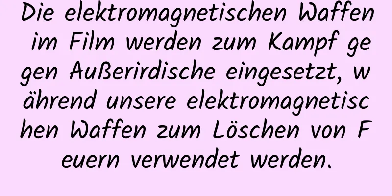 Die elektromagnetischen Waffen im Film werden zum Kampf gegen Außerirdische eingesetzt, während unsere elektromagnetischen Waffen zum Löschen von Feuern verwendet werden.