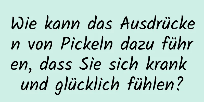 Wie kann das Ausdrücken von Pickeln dazu führen, dass Sie sich krank und glücklich fühlen?
