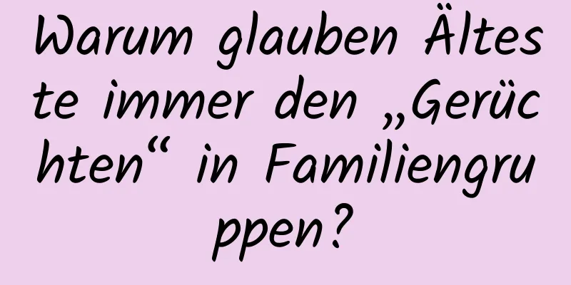 Warum glauben Älteste immer den „Gerüchten“ in Familiengruppen?