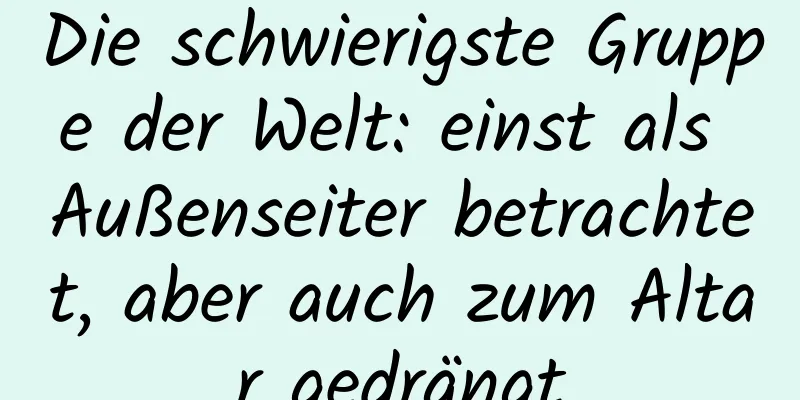 Die schwierigste Gruppe der Welt: einst als Außenseiter betrachtet, aber auch zum Altar gedrängt