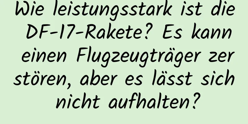 Wie leistungsstark ist die DF-17-Rakete? Es kann einen Flugzeugträger zerstören, aber es lässt sich nicht aufhalten?
