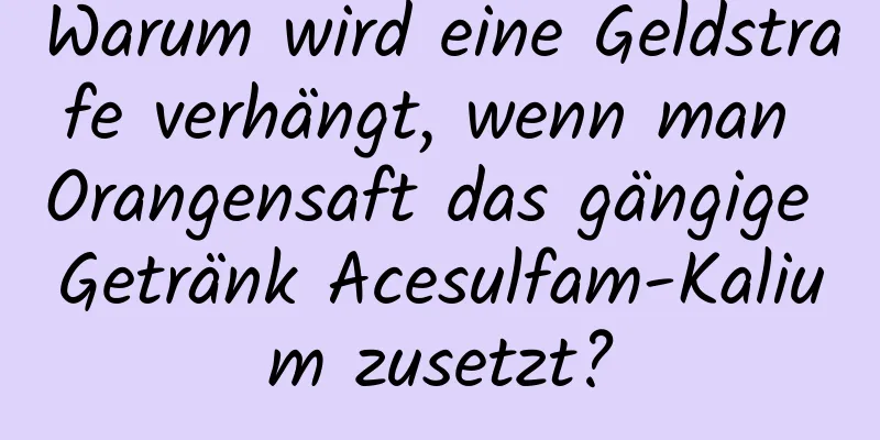 Warum wird eine Geldstrafe verhängt, wenn man Orangensaft das gängige Getränk Acesulfam-Kalium zusetzt?