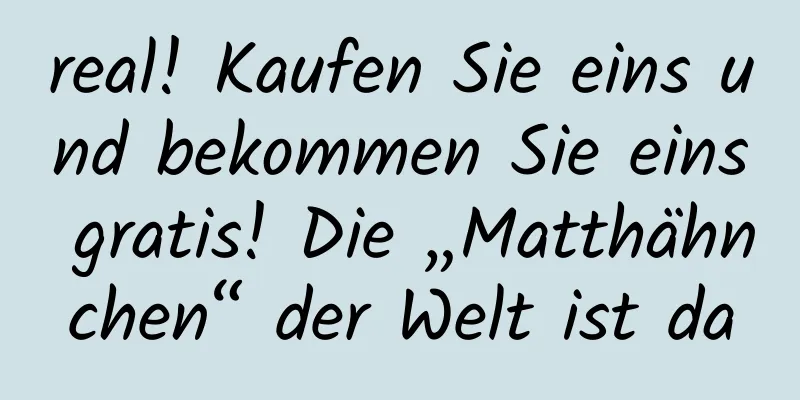 real! Kaufen Sie eins und bekommen Sie eins gratis! Die „Matthähnchen“ der Welt ist da