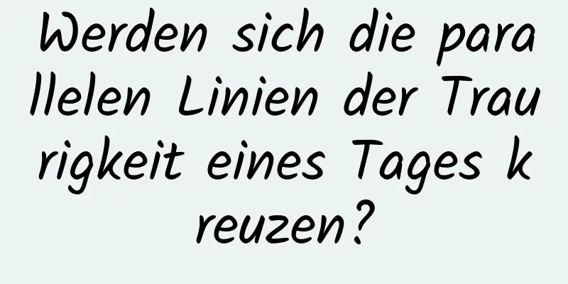 Werden sich die parallelen Linien der Traurigkeit eines Tages kreuzen?