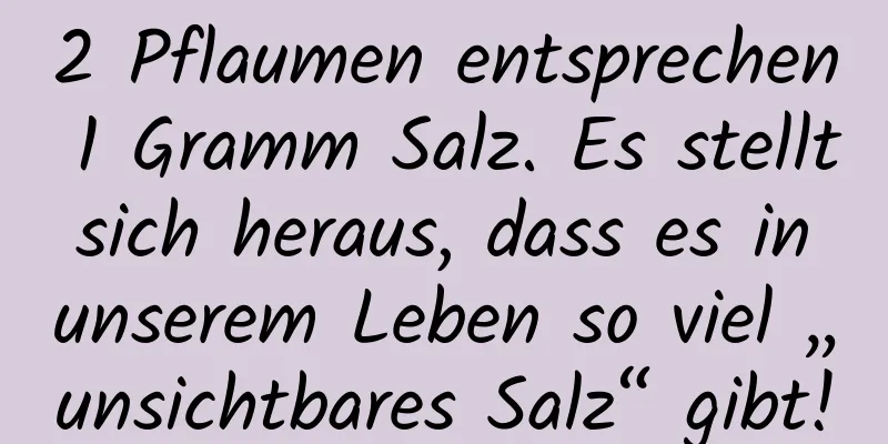 2 Pflaumen entsprechen 1 Gramm Salz. Es stellt sich heraus, dass es in unserem Leben so viel „unsichtbares Salz“ gibt!