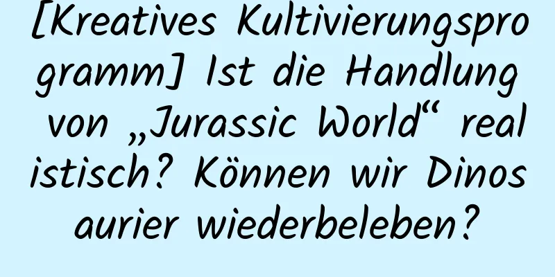 [Kreatives Kultivierungsprogramm] Ist die Handlung von „Jurassic World“ realistisch? Können wir Dinosaurier wiederbeleben?