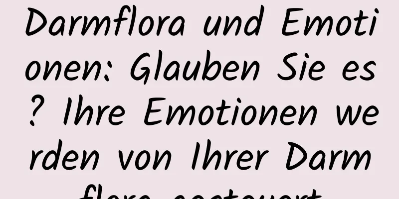 Darmflora und Emotionen: Glauben Sie es? Ihre Emotionen werden von Ihrer Darmflora gesteuert