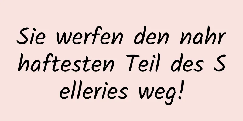 Sie werfen den nahrhaftesten Teil des Selleries weg!