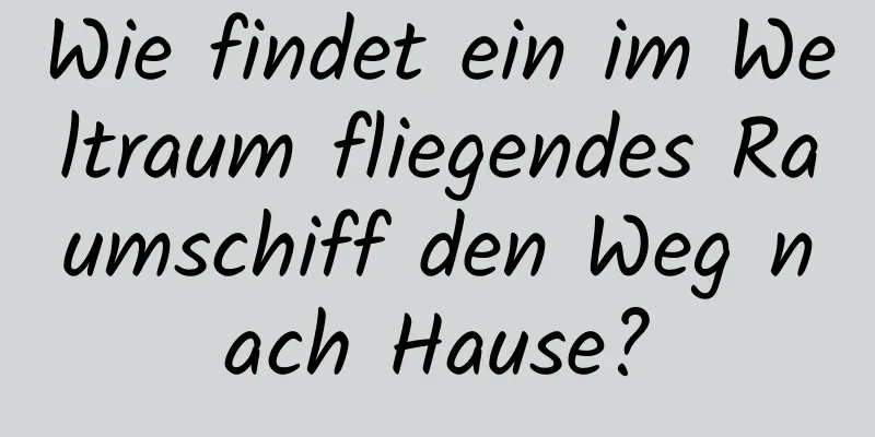 Wie findet ein im Weltraum fliegendes Raumschiff den Weg nach Hause?