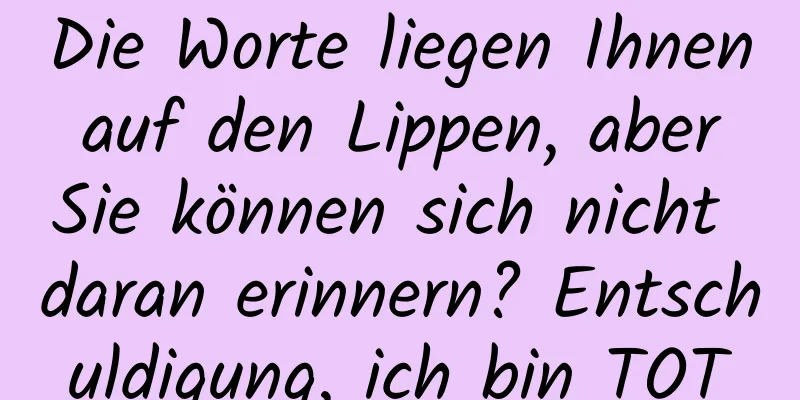 ​Die Worte liegen Ihnen auf den Lippen, aber Sie können sich nicht daran erinnern? Entschuldigung, ich bin TOT