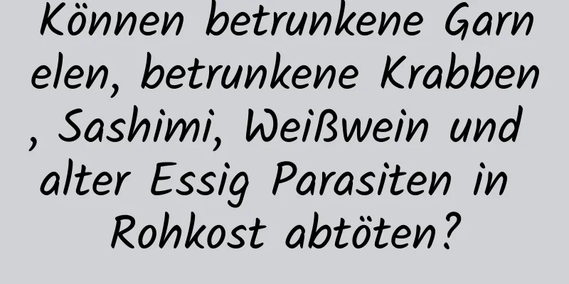 Können betrunkene Garnelen, betrunkene Krabben, Sashimi, Weißwein und alter Essig Parasiten in Rohkost abtöten?