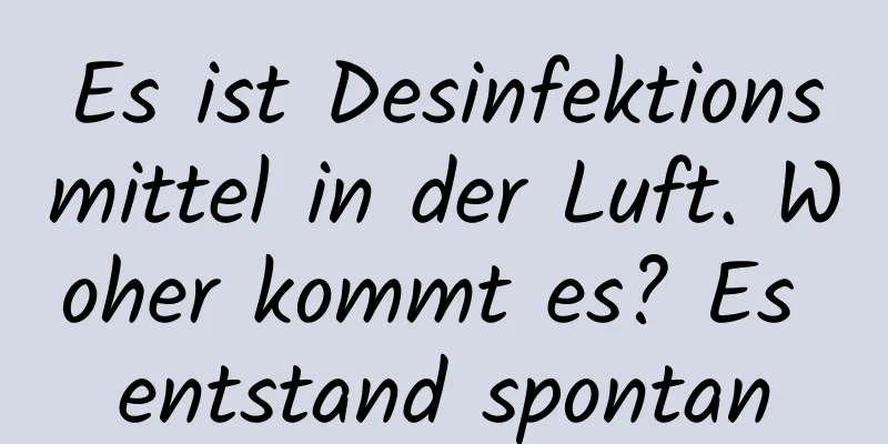Es ist Desinfektionsmittel in der Luft. Woher kommt es? Es entstand spontan