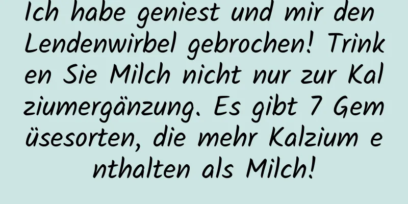 Ich habe geniest und mir den Lendenwirbel gebrochen! Trinken Sie Milch nicht nur zur Kalziumergänzung. Es gibt 7 Gemüsesorten, die mehr Kalzium enthalten als Milch!