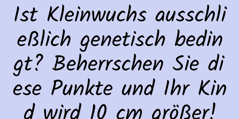 Ist Kleinwuchs ausschließlich genetisch bedingt? Beherrschen Sie diese Punkte und Ihr Kind wird 10 cm größer!