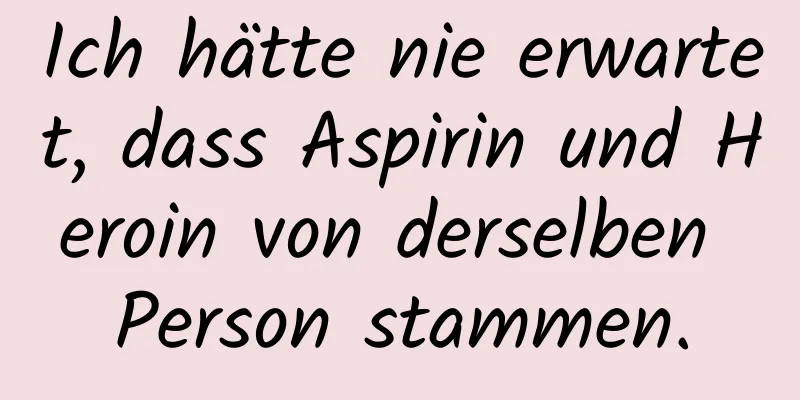 Ich hätte nie erwartet, dass Aspirin und Heroin von derselben Person stammen.