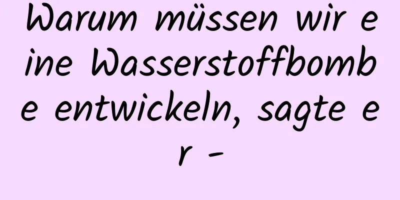 Warum müssen wir eine Wasserstoffbombe entwickeln, sagte er -