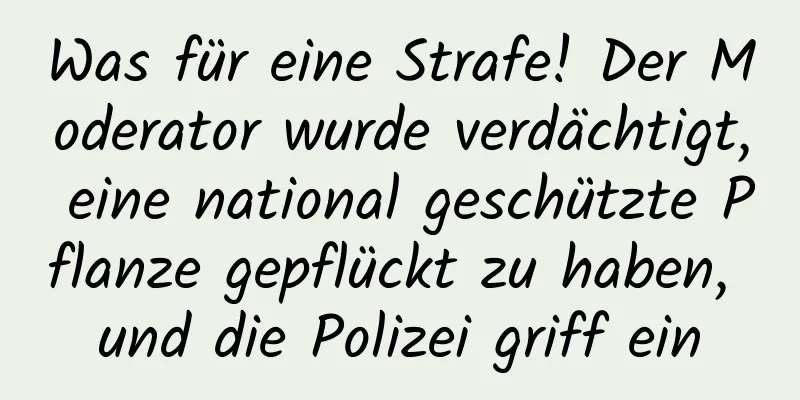 Was für eine Strafe! Der Moderator wurde verdächtigt, eine national geschützte Pflanze gepflückt zu haben, und die Polizei griff ein