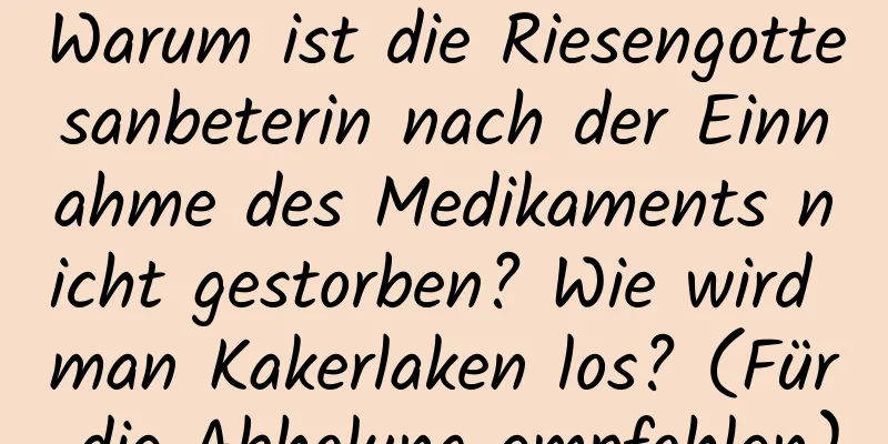 Warum ist die Riesengottesanbeterin nach der Einnahme des Medikaments nicht gestorben? Wie wird man Kakerlaken los? (Für die Abholung empfohlen)