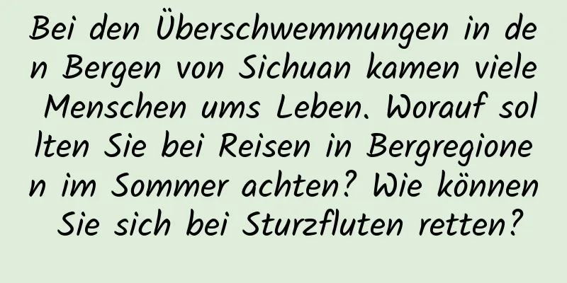 Bei den Überschwemmungen in den Bergen von Sichuan kamen viele Menschen ums Leben. Worauf sollten Sie bei Reisen in Bergregionen im Sommer achten? Wie können Sie sich bei Sturzfluten retten?
