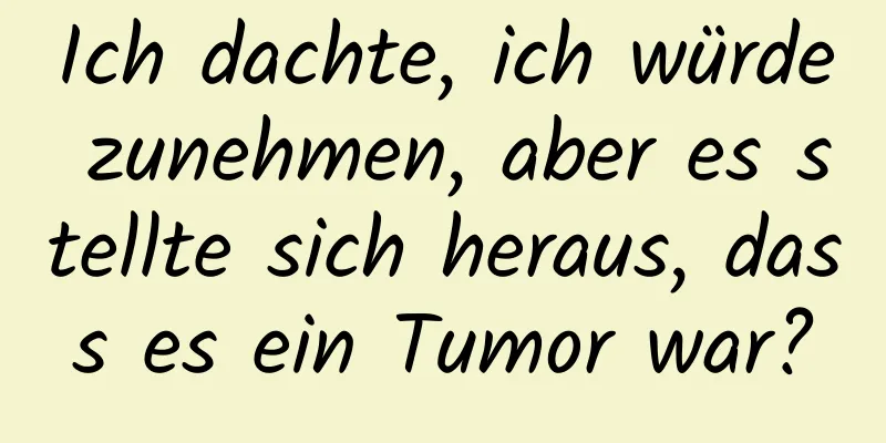 Ich dachte, ich würde zunehmen, aber es stellte sich heraus, dass es ein Tumor war?