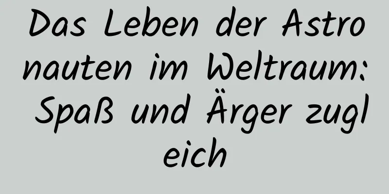Das Leben der Astronauten im Weltraum: Spaß und Ärger zugleich