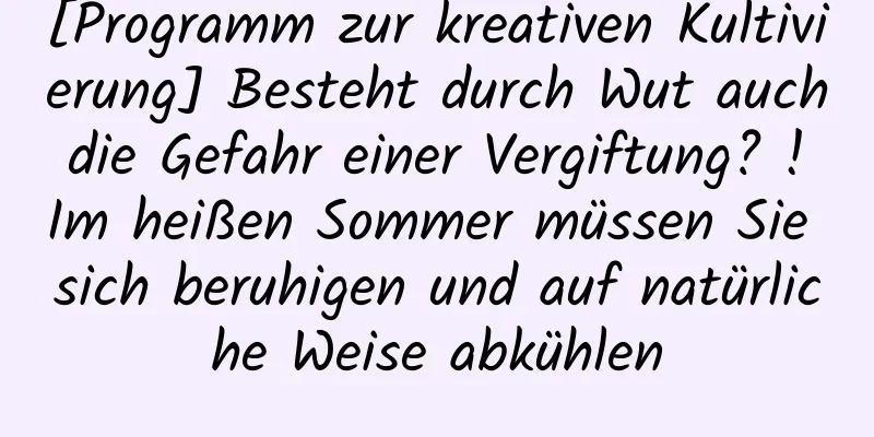 [Programm zur kreativen Kultivierung] Besteht durch Wut auch die Gefahr einer Vergiftung? ! Im heißen Sommer müssen Sie sich beruhigen und auf natürliche Weise abkühlen